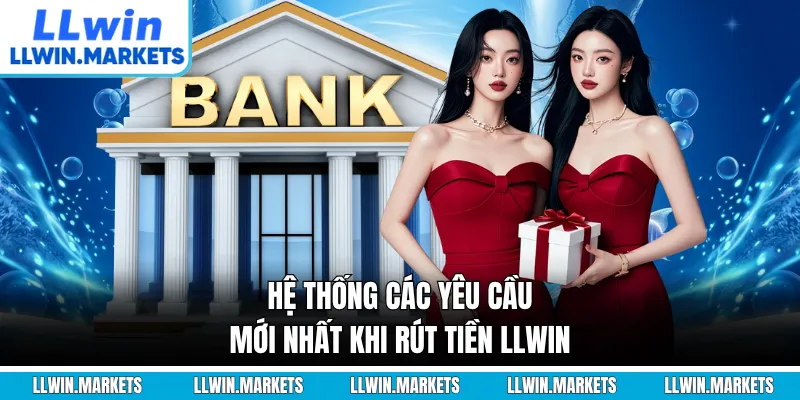 Hệ thống các yêu cầu mới nhất khi rút tiền LLWIN